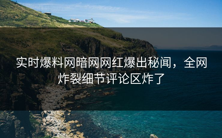 实时爆料网暗网网红爆出秘闻，全网炸裂细节评论区炸了