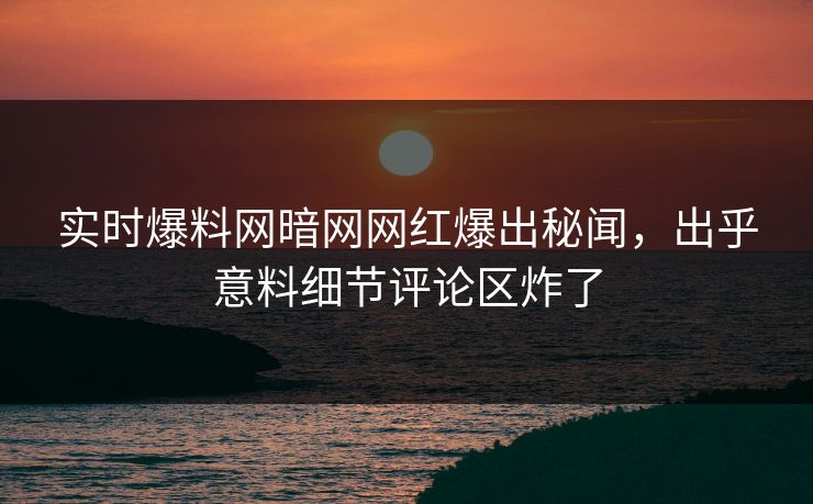 实时爆料网暗网网红爆出秘闻，出乎意料细节评论区炸了