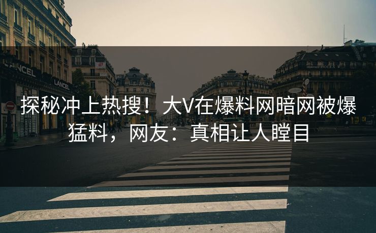 探秘冲上热搜！大V在爆料网暗网被爆猛料，网友：真相让人瞠目