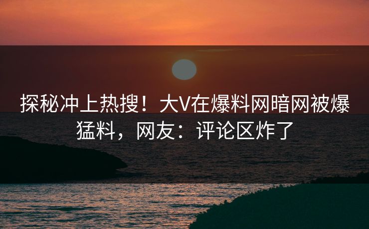 探秘冲上热搜！大V在爆料网暗网被爆猛料，网友：评论区炸了