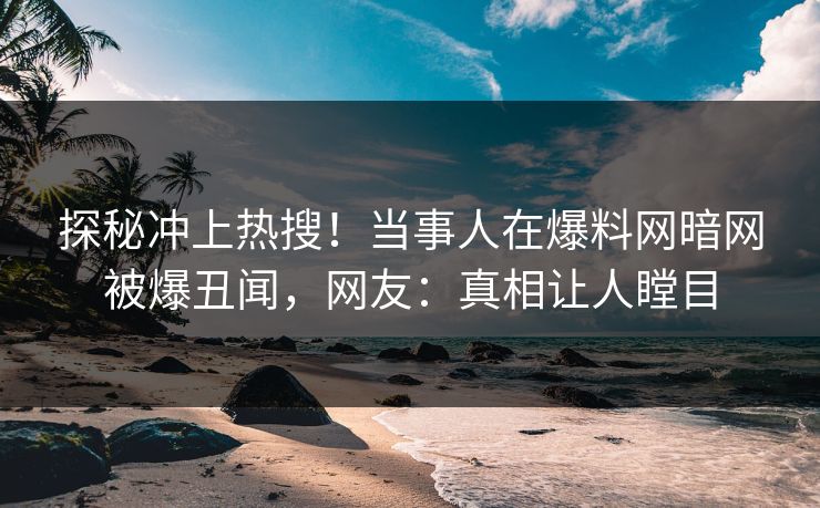 探秘冲上热搜！当事人在爆料网暗网被爆丑闻，网友：真相让人瞠目