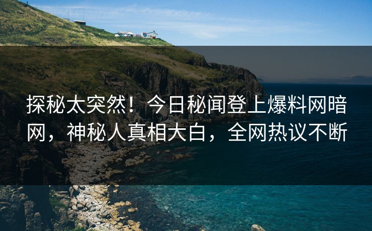 探秘太突然！今日秘闻登上爆料网暗网，神秘人真相大白，全网热议不断