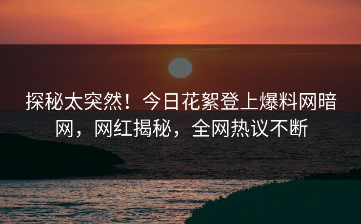 探秘太突然！今日花絮登上爆料网暗网，网红揭秘，全网热议不断