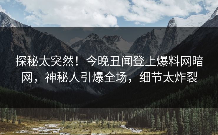 探秘太突然！今晚丑闻登上爆料网暗网，神秘人引爆全场，细节太炸裂