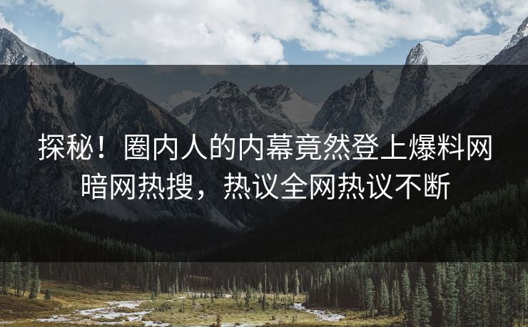 探秘！圈内人的内幕竟然登上爆料网暗网热搜，热议全网热议不断