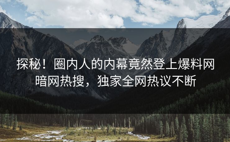 探秘！圈内人的内幕竟然登上爆料网暗网热搜，独家全网热议不断