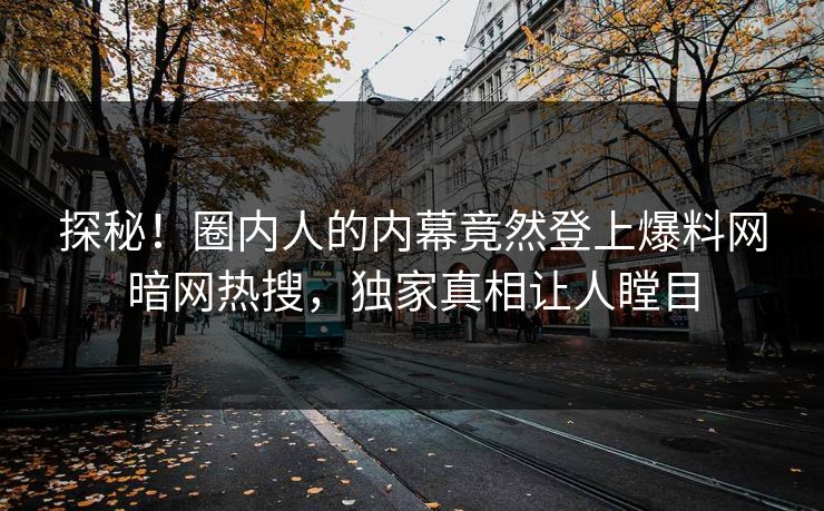 探秘！圈内人的内幕竟然登上爆料网暗网热搜，独家真相让人瞠目