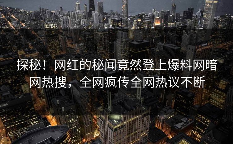 探秘！网红的秘闻竟然登上爆料网暗网热搜，全网疯传全网热议不断