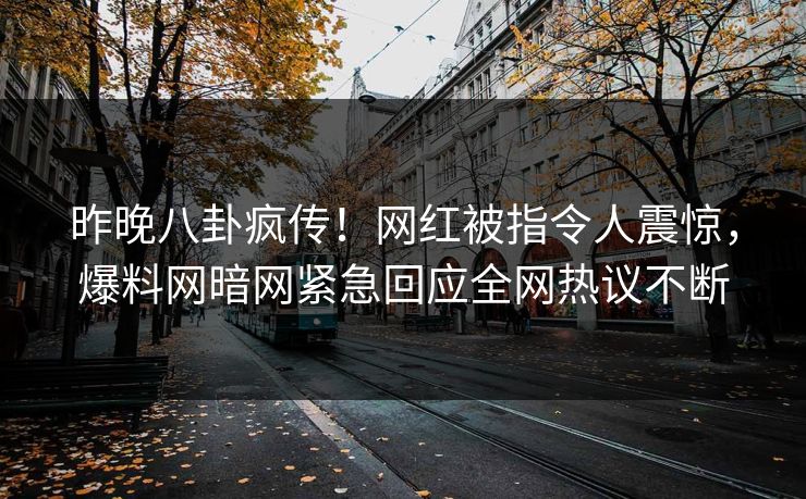 昨晚八卦疯传！网红被指令人震惊，爆料网暗网紧急回应全网热议不断
