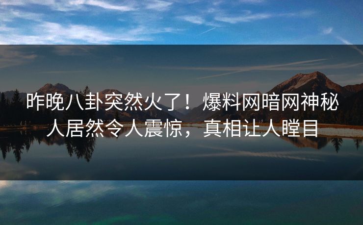昨晚八卦突然火了！爆料网暗网神秘人居然令人震惊，真相让人瞠目