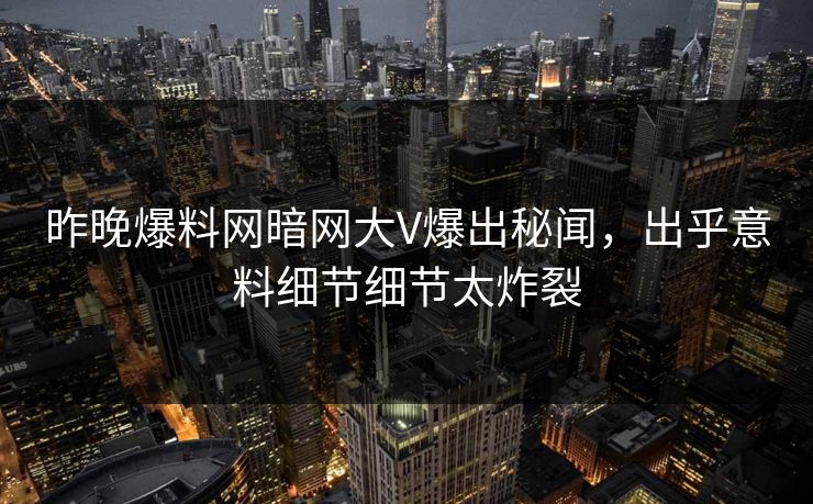 昨晚爆料网暗网大V爆出秘闻，出乎意料细节细节太炸裂