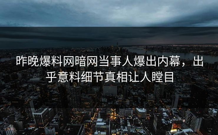 昨晚爆料网暗网当事人爆出内幕，出乎意料细节真相让人瞠目
