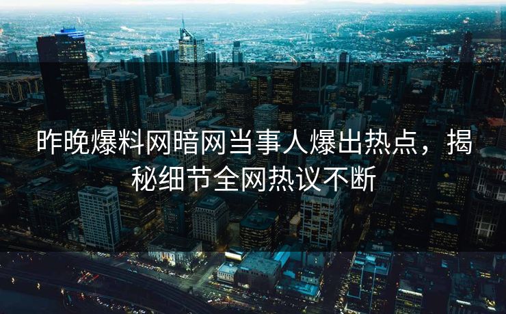 昨晚爆料网暗网当事人爆出热点，揭秘细节全网热议不断