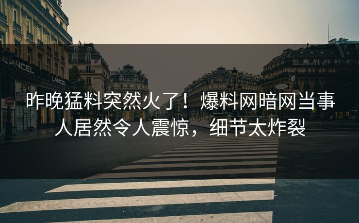 昨晚猛料突然火了！爆料网暗网当事人居然令人震惊，细节太炸裂