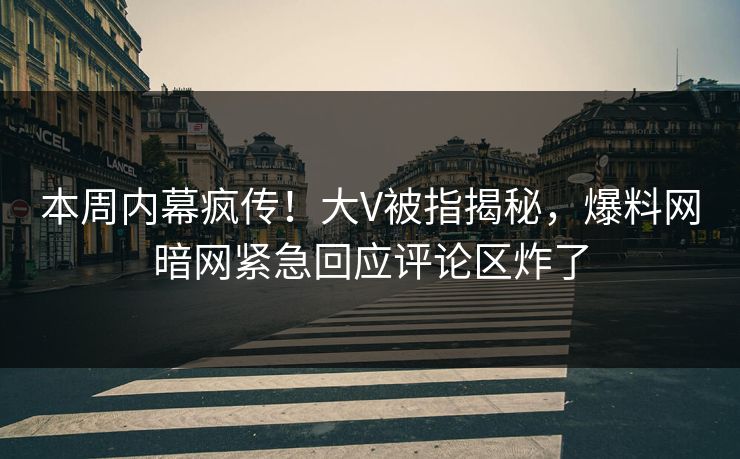 本周内幕疯传！大V被指揭秘，爆料网暗网紧急回应评论区炸了