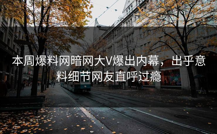 本周爆料网暗网大V爆出内幕，出乎意料细节网友直呼过瘾