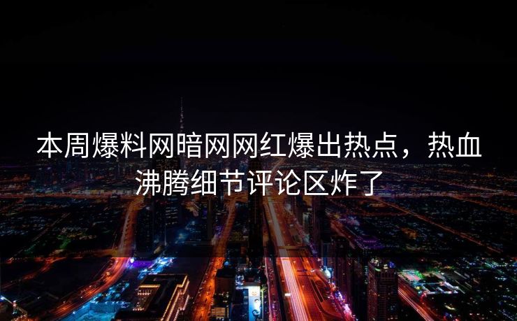 本周爆料网暗网网红爆出热点，热血沸腾细节评论区炸了
