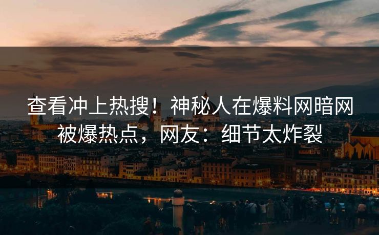 查看冲上热搜！神秘人在爆料网暗网被爆热点，网友：细节太炸裂