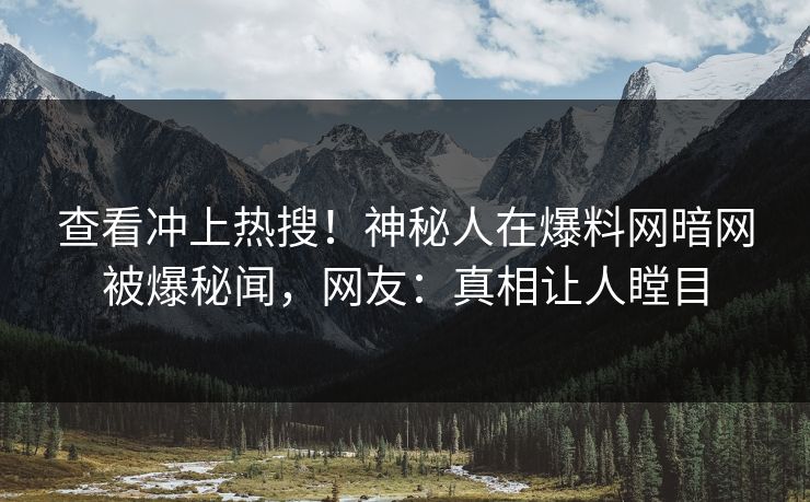 查看冲上热搜！神秘人在爆料网暗网被爆秘闻，网友：真相让人瞠目