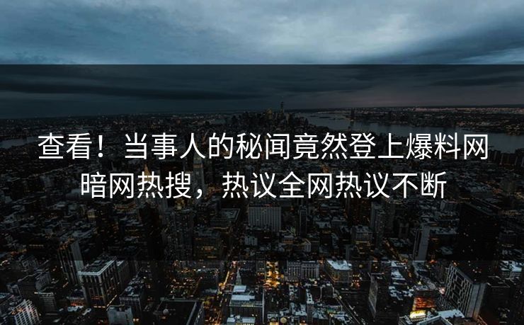 查看！当事人的秘闻竟然登上爆料网暗网热搜，热议全网热议不断