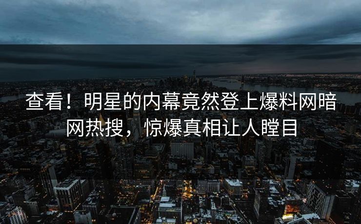 查看！明星的内幕竟然登上爆料网暗网热搜，惊爆真相让人瞠目