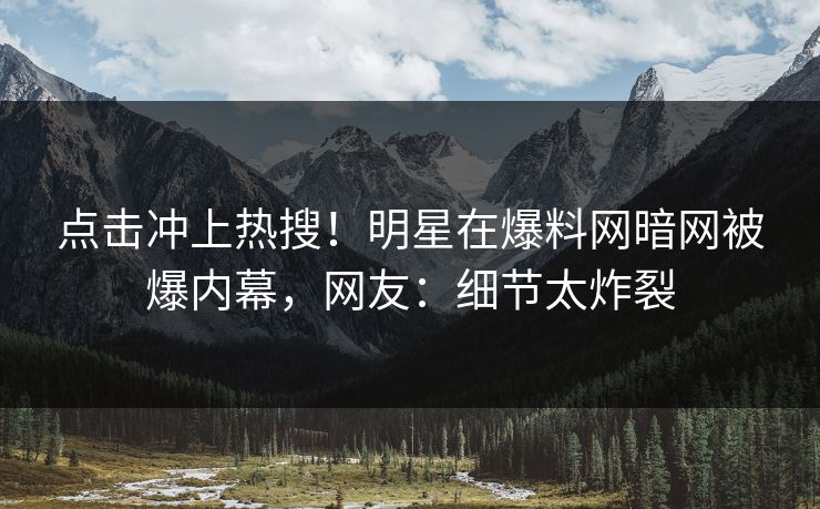 点击冲上热搜！明星在爆料网暗网被爆内幕，网友：细节太炸裂