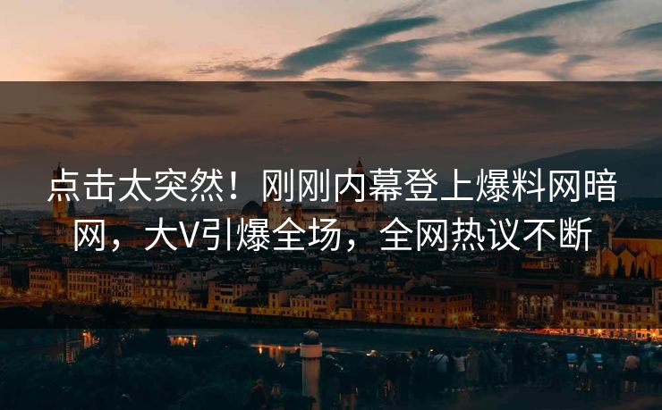 点击太突然！刚刚内幕登上爆料网暗网，大V引爆全场，全网热议不断