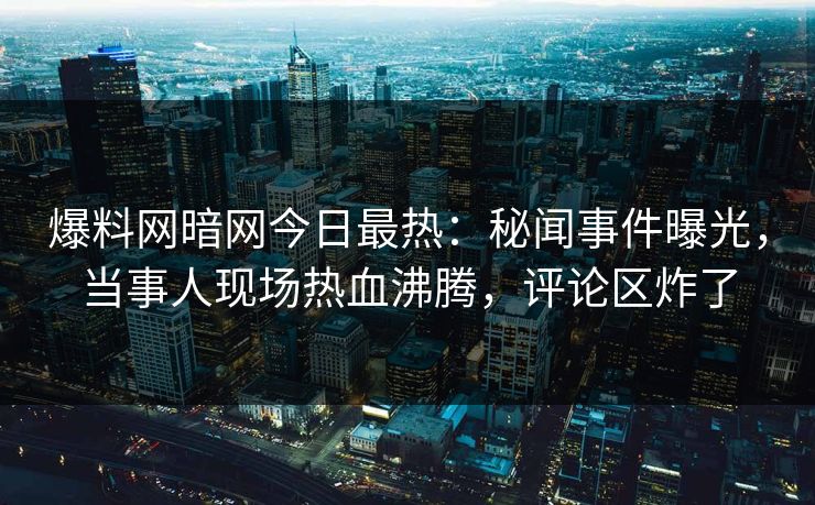 爆料网暗网今日最热：秘闻事件曝光，当事人现场热血沸腾，评论区炸了