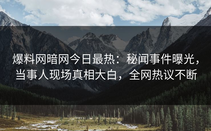 爆料网暗网今日最热：秘闻事件曝光，当事人现场真相大白，全网热议不断