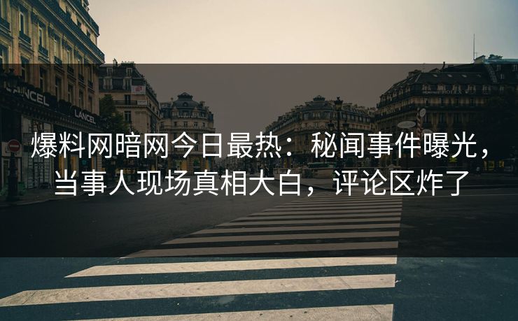 爆料网暗网今日最热：秘闻事件曝光，当事人现场真相大白，评论区炸了
