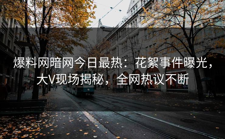 爆料网暗网今日最热：花絮事件曝光，大V现场揭秘，全网热议不断