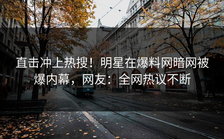 直击冲上热搜！明星在爆料网暗网被爆内幕，网友：全网热议不断