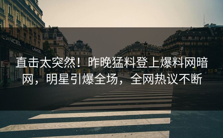 直击太突然！昨晚猛料登上爆料网暗网，明星引爆全场，全网热议不断