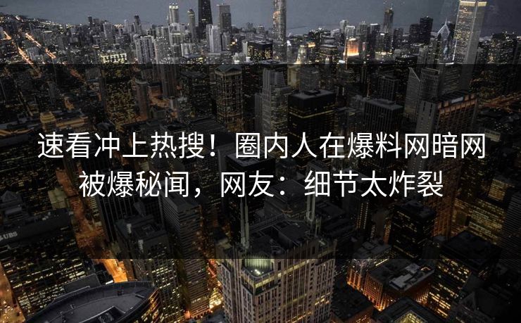 速看冲上热搜！圈内人在爆料网暗网被爆秘闻，网友：细节太炸裂