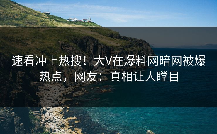 速看冲上热搜！大V在爆料网暗网被爆热点，网友：真相让人瞠目