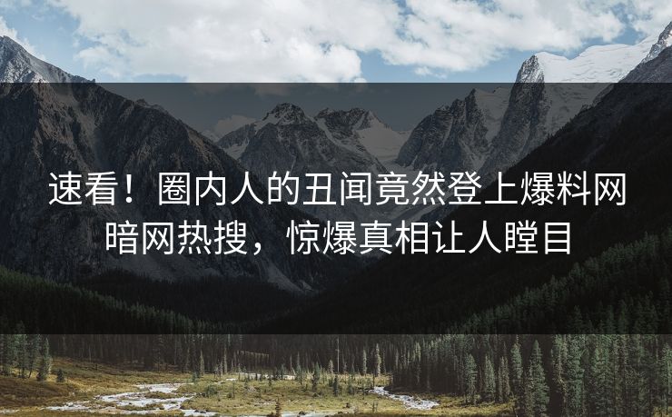 速看！圈内人的丑闻竟然登上爆料网暗网热搜，惊爆真相让人瞠目