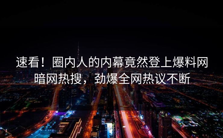 速看！圈内人的内幕竟然登上爆料网暗网热搜，劲爆全网热议不断