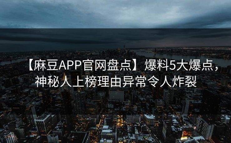【麻豆APP官网盘点】爆料5大爆点，神秘人上榜理由异常令人炸裂