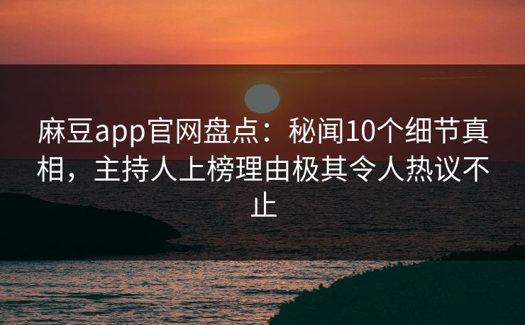 麻豆app官网盘点：秘闻10个细节真相，主持人上榜理由极其令人热议不止