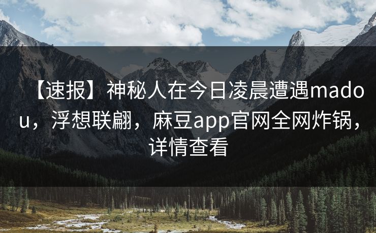 【速报】神秘人在今日凌晨遭遇madou，浮想联翩，麻豆app官网全网炸锅，详情查看