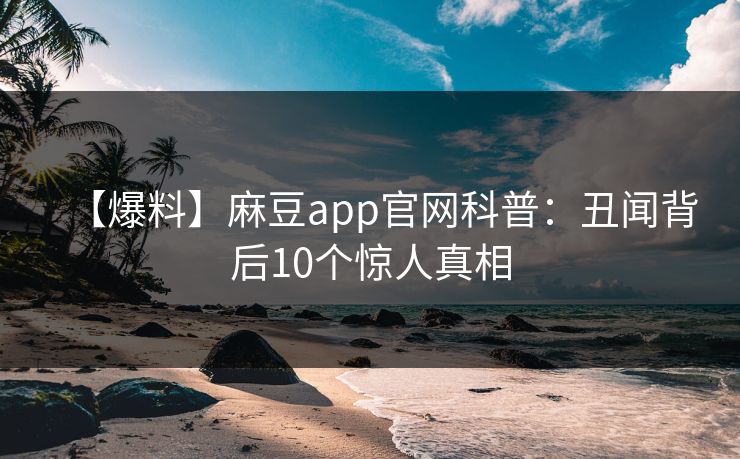 【爆料】麻豆app官网科普：丑闻背后10个惊人真相