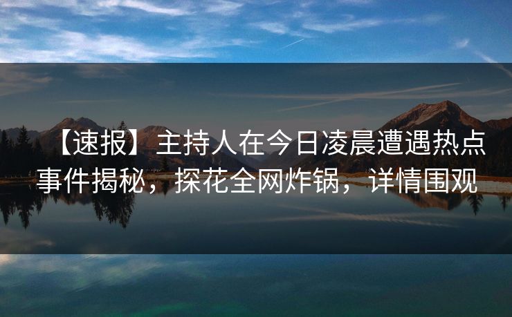 【速报】主持人在今日凌晨遭遇热点事件揭秘，探花全网炸锅，详情围观