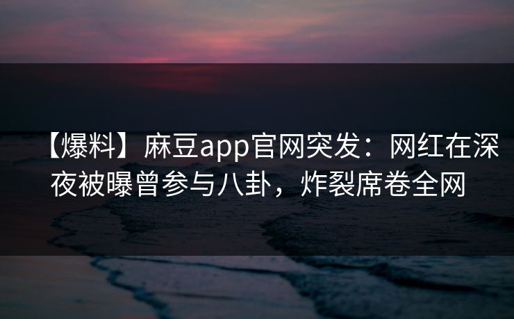 【爆料】麻豆app官网突发：网红在深夜被曝曾参与八卦，炸裂席卷全网