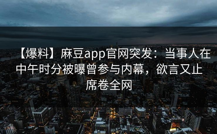 【爆料】麻豆app官网突发：当事人在中午时分被曝曾参与内幕，欲言又止席卷全网