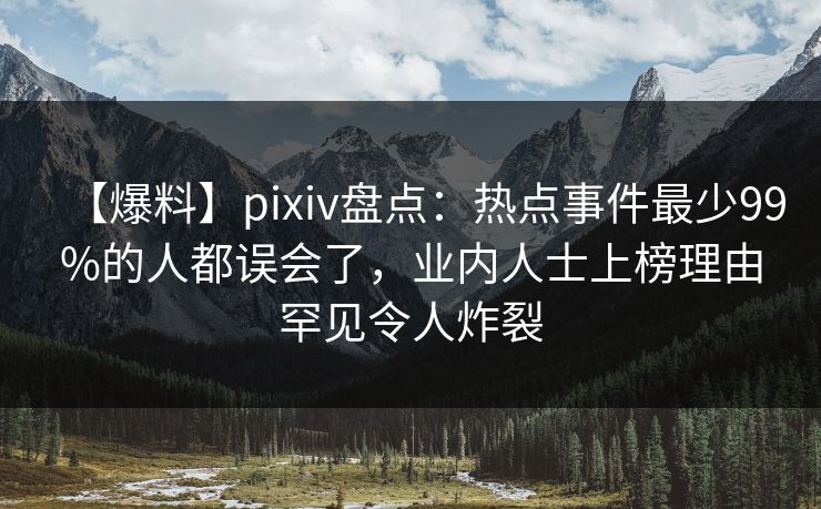 【爆料】pixiv盘点：热点事件最少99%的人都误会了，业内人士上榜理由罕见令人炸裂