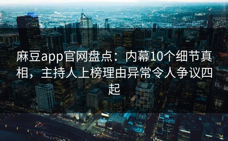 麻豆app官网盘点：内幕10个细节真相，主持人上榜理由异常令人争议四起