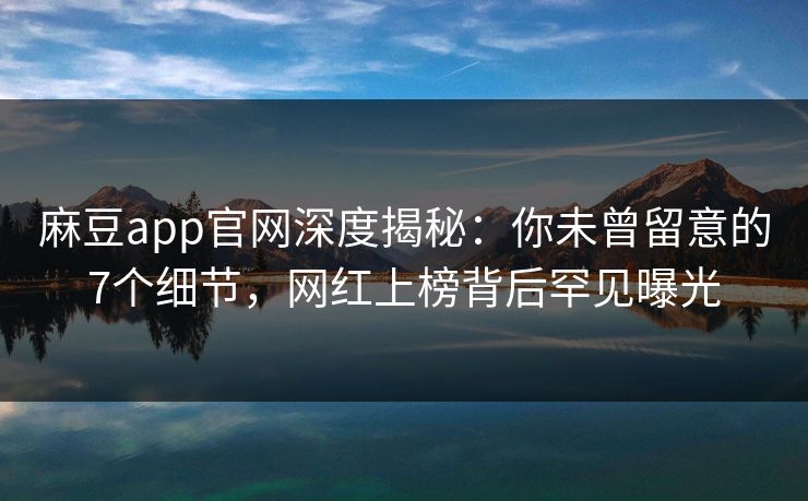 麻豆app官网深度揭秘：你未曾留意的7个细节，网红上榜背后罕见曝光