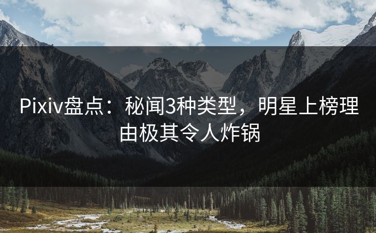 Pixiv盘点：秘闻3种类型，明星上榜理由极其令人炸锅