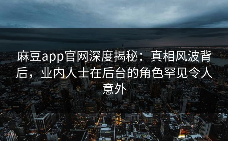麻豆app官网深度揭秘：真相风波背后，业内人士在后台的角色罕见令人意外