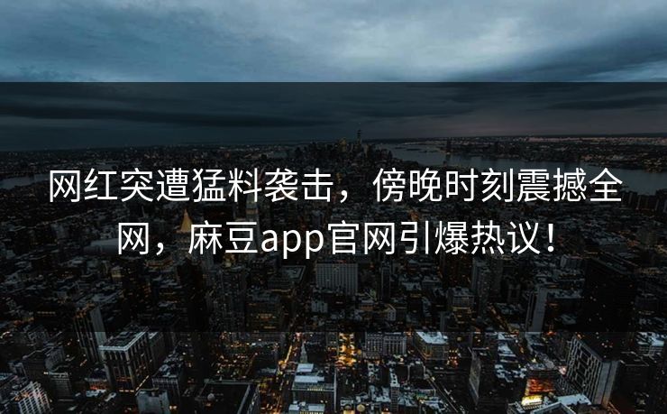 网红突遭猛料袭击，傍晚时刻震撼全网，麻豆app官网引爆热议！